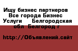 Ищу бизнес партнеров - Все города Бизнес » Услуги   . Белгородская обл.,Белгород г.